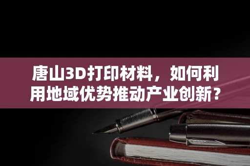 唐山3D打印材料，如何利用地域优势推动产业创新？