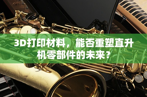 3D打印材料，能否重塑直升机零部件的未来？