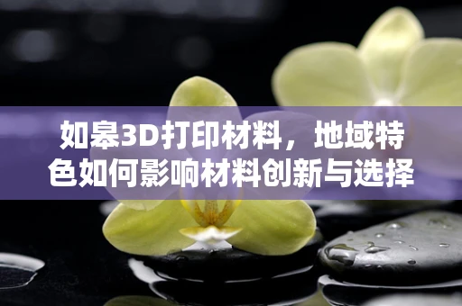 如皋3D打印材料，地域特色如何影响材料创新与选择？