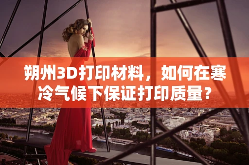 朔州3D打印材料，如何在寒冷气候下保证打印质量？