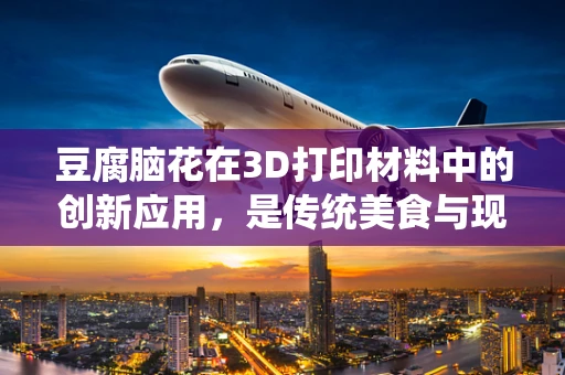 豆腐脑花在3D打印材料中的创新应用，是传统美食与现代科技的完美融合吗？