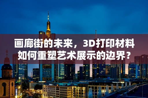 画廊街的未来，3D打印材料如何重塑艺术展示的边界？