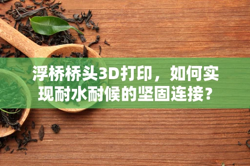 浮桥桥头3D打印，如何实现耐水耐候的坚固连接？