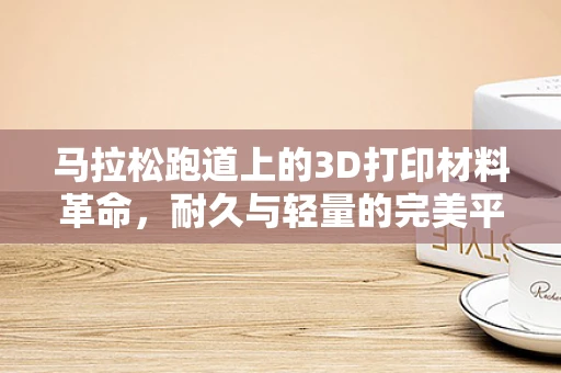 马拉松跑道上的3D打印材料革命，耐久与轻量的完美平衡