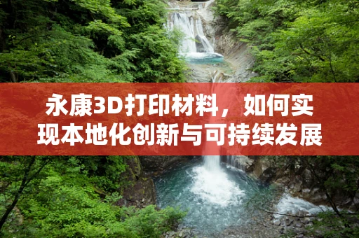 永康3D打印材料，如何实现本地化创新与可持续发展？