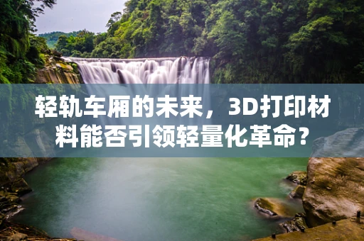 轻轨车厢的未来，3D打印材料能否引领轻量化革命？