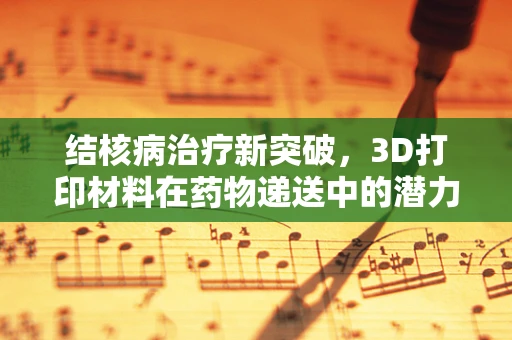 结核病治疗新突破，3D打印材料在药物递送中的潜力何在？