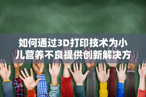 如何通过3D打印技术为小儿营养不良提供创新解决方案？