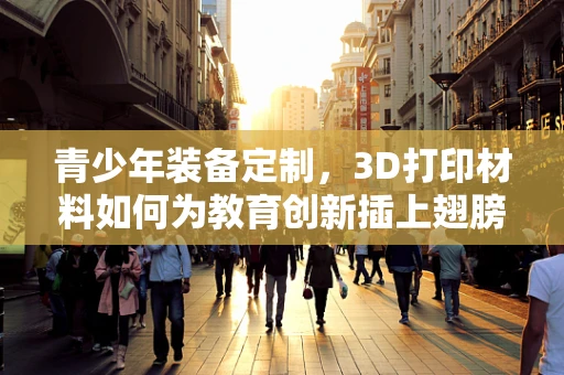 青少年装备定制，3D打印材料如何为教育创新插上翅膀？
