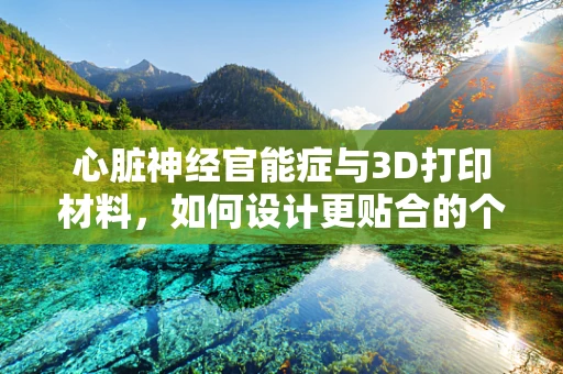心脏神经官能症与3D打印材料，如何设计更贴合的个性化治疗辅助工具？