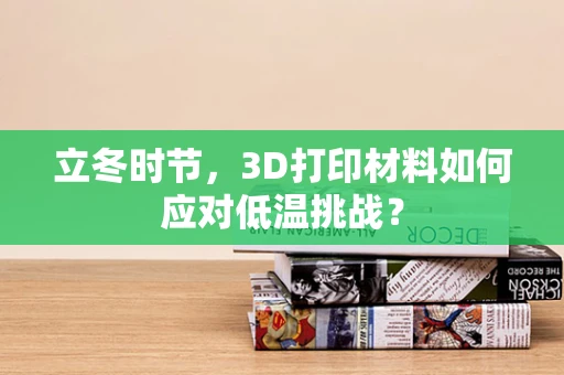 立冬时节，3D打印材料如何应对低温挑战？