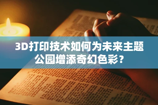 3D打印技术如何为未来主题公园增添奇幻色彩？