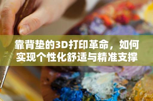 靠背垫的3D打印革命，如何实现个性化舒适与精准支撑？
