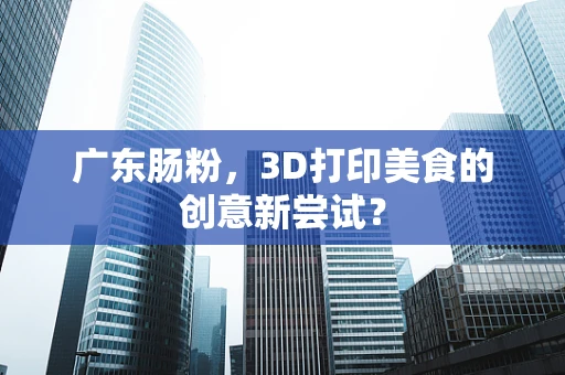 广东肠粉，3D打印美食的创意新尝试？