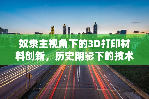 奴隶主视角下的3D打印材料创新，历史阴影下的技术进步？