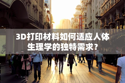3D打印材料如何适应人体生理学的独特需求？