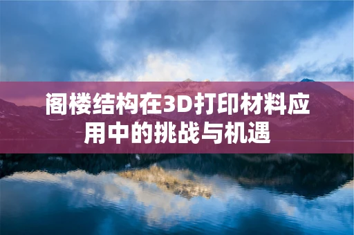 阁楼结构在3D打印材料应用中的挑战与机遇
