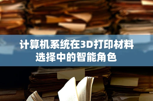 计算机系统在3D打印材料选择中的智能角色
