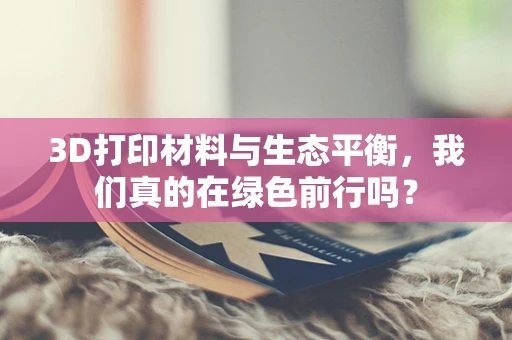 3D打印材料与生态平衡，我们真的在绿色前行吗？