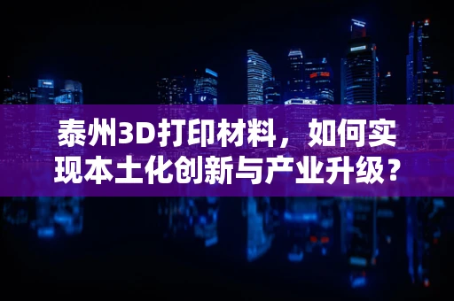 泰州3D打印材料，如何实现本土化创新与产业升级？
