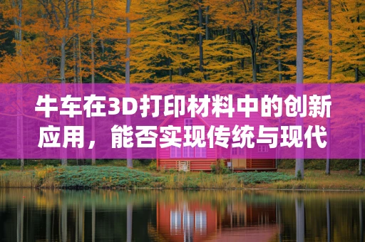 牛车在3D打印材料中的创新应用，能否实现传统与现代技术的完美融合？
