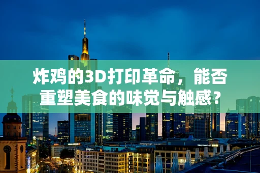炸鸡的3D打印革命，能否重塑美食的味觉与触感？