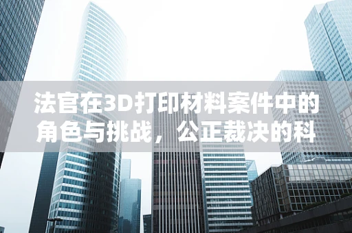 法官在3D打印材料案件中的角色与挑战，公正裁决的科技边界？