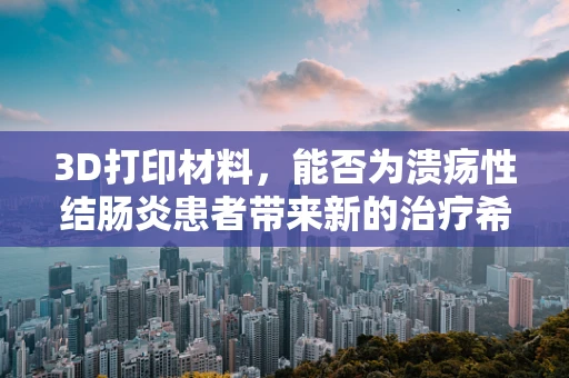 3D打印材料，能否为溃疡性结肠炎患者带来新的治疗希望？