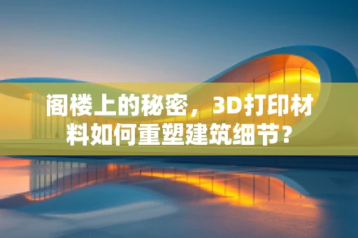 阁楼上的秘密，3D打印材料如何重塑建筑细节？