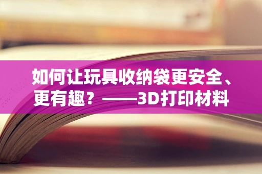 如何让玩具收纳袋更安全、更有趣？——3D打印材料视角的探索