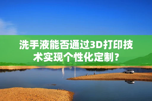 洗手液能否通过3D打印技术实现个性化定制？