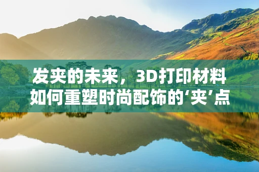 发夹的未来，3D打印材料如何重塑时尚配饰的‘夹’点？