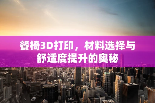 餐椅3D打印，材料选择与舒适度提升的奥秘