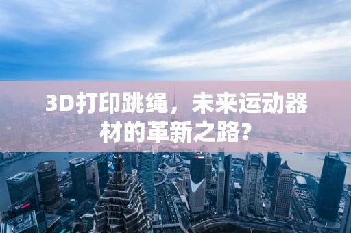 3D打印跳绳，未来运动器材的革新之路？