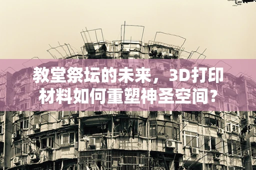 教堂祭坛的未来，3D打印材料如何重塑神圣空间？