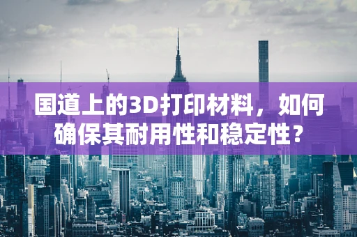 国道上的3D打印材料，如何确保其耐用性和稳定性？