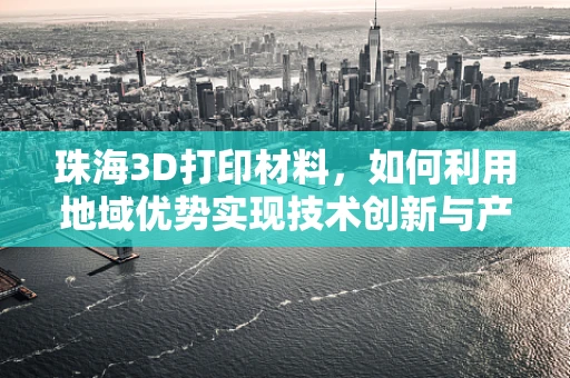 珠海3D打印材料，如何利用地域优势实现技术创新与产业升级？