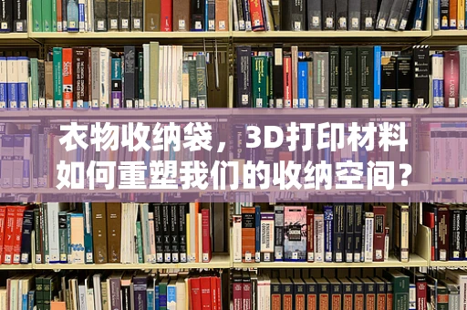 衣物收纳袋，3D打印材料如何重塑我们的收纳空间？