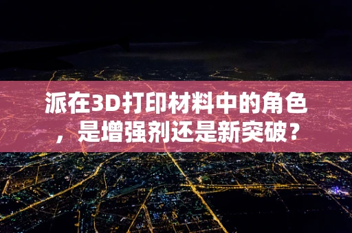 派在3D打印材料中的角色，是增强剂还是新突破？
