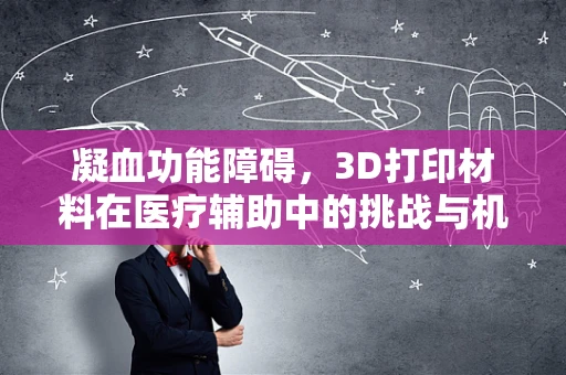 凝血功能障碍，3D打印材料在医疗辅助中的挑战与机遇？