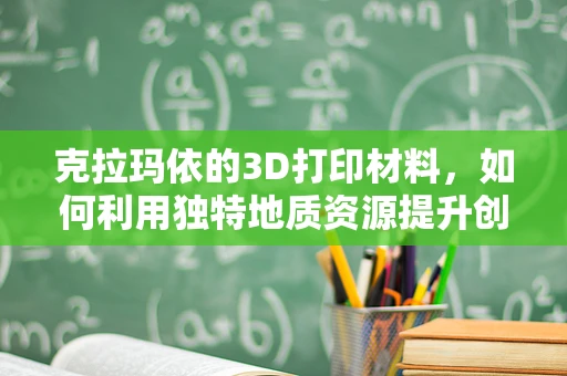 克拉玛依的3D打印材料，如何利用独特地质资源提升创新应用？