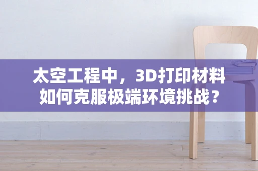 太空工程中，3D打印材料如何克服极端环境挑战？