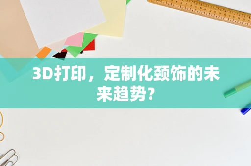 3D打印，定制化颈饰的未来趋势？