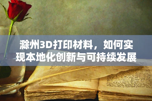 滁州3D打印材料，如何实现本地化创新与可持续发展？