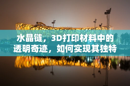 水晶链，3D打印材料中的透明奇迹，如何实现其独特魅力？