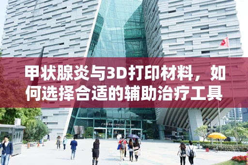 甲状腺炎与3D打印材料，如何选择合适的辅助治疗工具？
