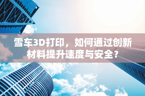雪车3D打印，如何通过创新材料提升速度与安全？