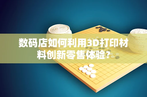 数码店如何利用3D打印材料创新零售体验？