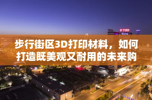 步行街区3D打印材料，如何打造既美观又耐用的未来购物体验？