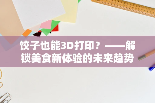 饺子也能3D打印？——解锁美食新体验的未来趋势
